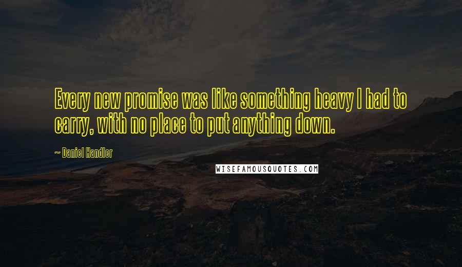 Daniel Handler quotes: Every new promise was like something heavy I had to carry, with no place to put anything down.