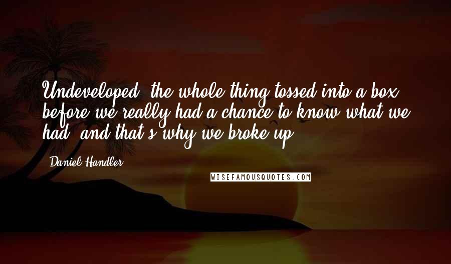 Daniel Handler quotes: Undeveloped, the whole thing,tossed into a box before we really had a chance to know what we had, and that's why we broke up.