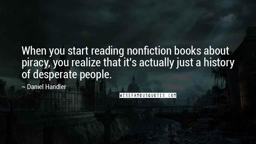 Daniel Handler quotes: When you start reading nonfiction books about piracy, you realize that it's actually just a history of desperate people.