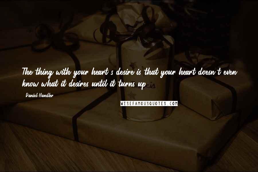 Daniel Handler quotes: The thing with your heart's desire is that your heart doesn't even know what it desires until it turns up.