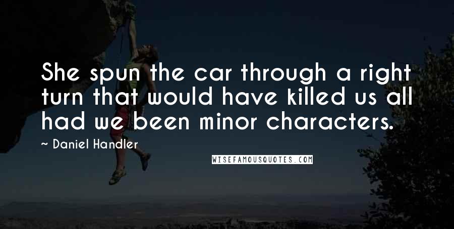 Daniel Handler quotes: She spun the car through a right turn that would have killed us all had we been minor characters.