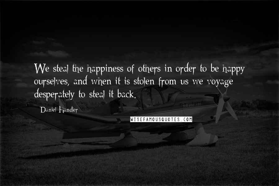 Daniel Handler quotes: We steal the happiness of others in order to be happy ourselves, and when it is stolen from us we voyage desperately to steal it back.