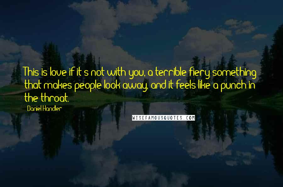 Daniel Handler quotes: This is love if it's not with you, a terrible fiery something that makes people look away, and it feels like a punch in the throat.