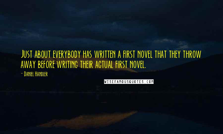 Daniel Handler quotes: Just about everybody has written a first novel that they throw away before writing their actual first novel.