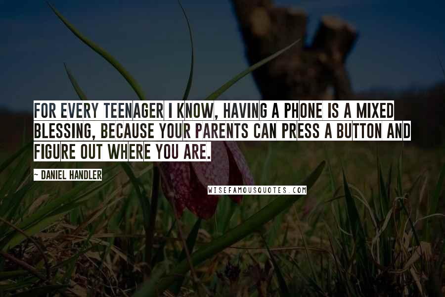 Daniel Handler quotes: For every teenager I know, having a phone is a mixed blessing, because your parents can press a button and figure out where you are.