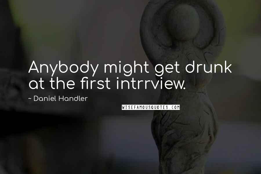 Daniel Handler quotes: Anybody might get drunk at the first intrrview.