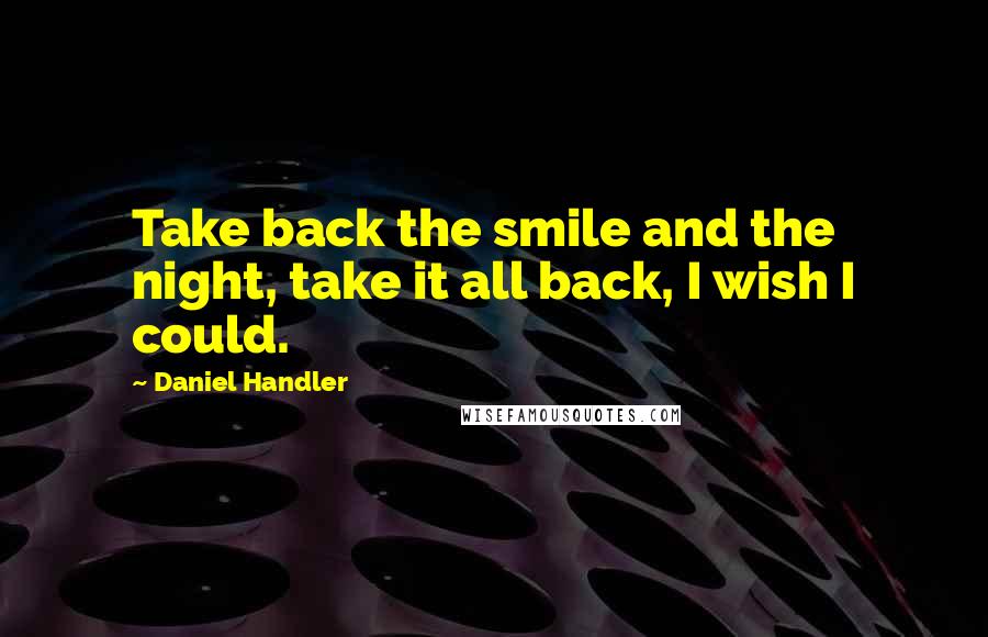 Daniel Handler quotes: Take back the smile and the night, take it all back, I wish I could.