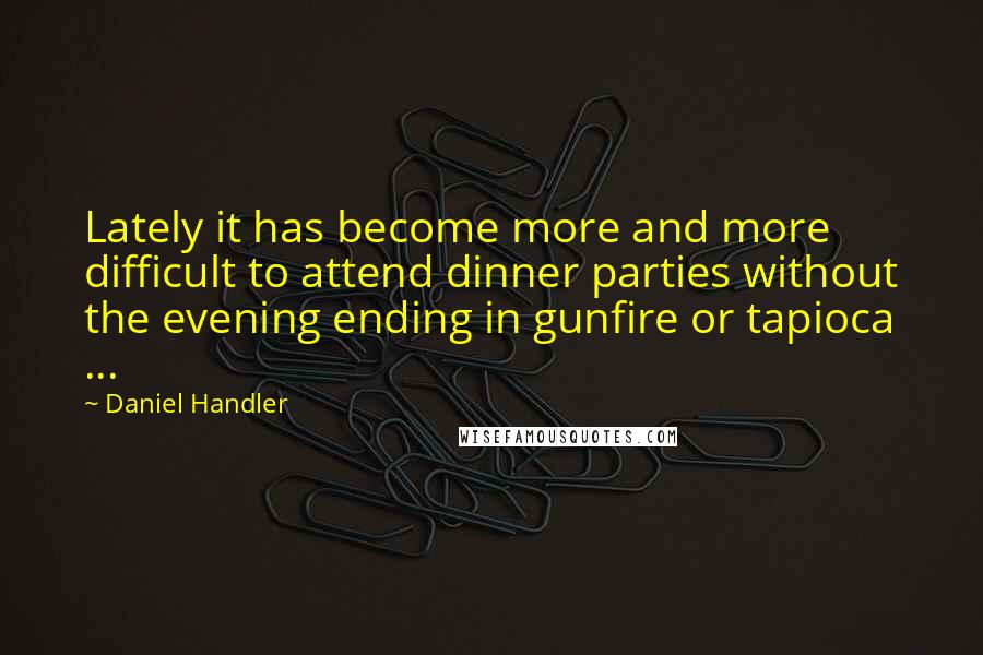 Daniel Handler quotes: Lately it has become more and more difficult to attend dinner parties without the evening ending in gunfire or tapioca ...