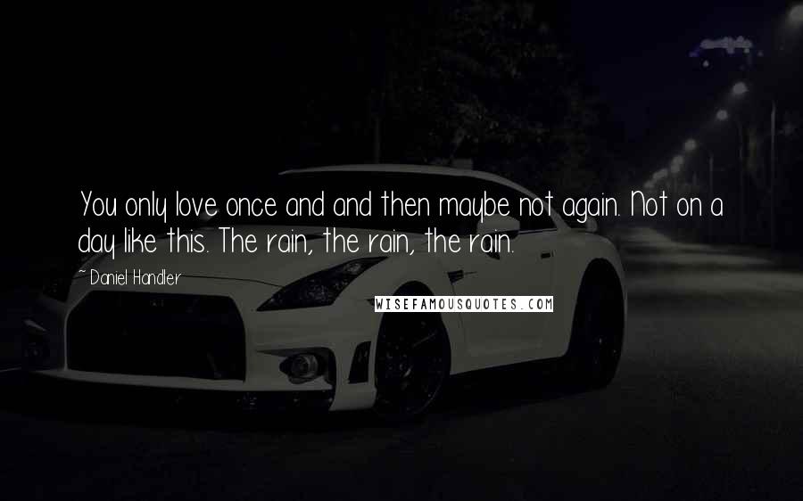 Daniel Handler quotes: You only love once and and then maybe not again. Not on a day like this. The rain, the rain, the rain.