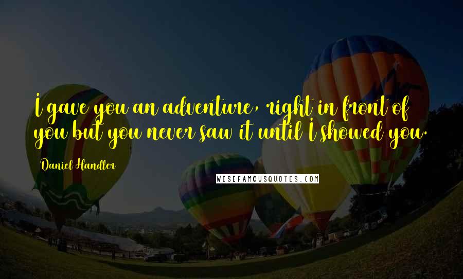 Daniel Handler quotes: I gave you an adventure, right in front of you but you never saw it until I showed you.