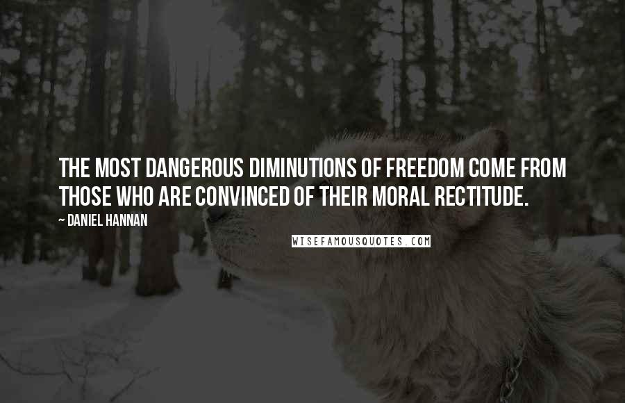 Daniel Hannan quotes: The most dangerous diminutions of freedom come from those who are convinced of their moral rectitude.