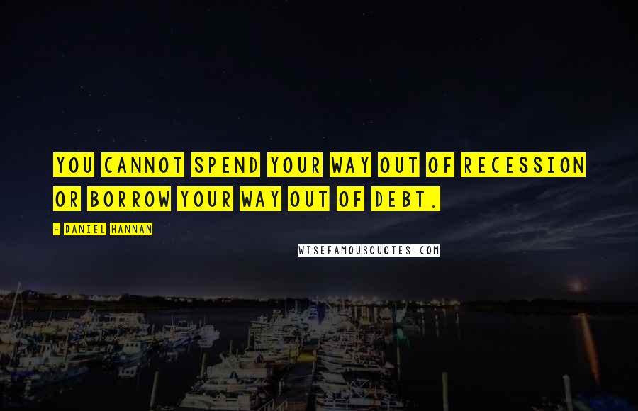 Daniel Hannan quotes: You cannot spend your way out of recession or borrow your way out of debt.