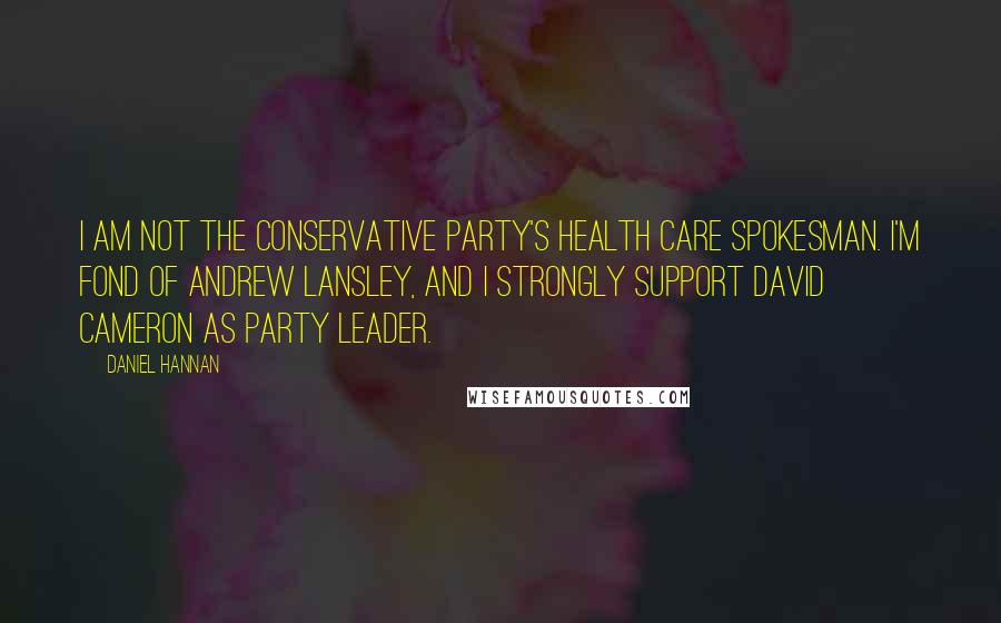 Daniel Hannan quotes: I am not the Conservative Party's health care spokesman. I'm fond of Andrew Lansley, and I strongly support David Cameron as party leader.