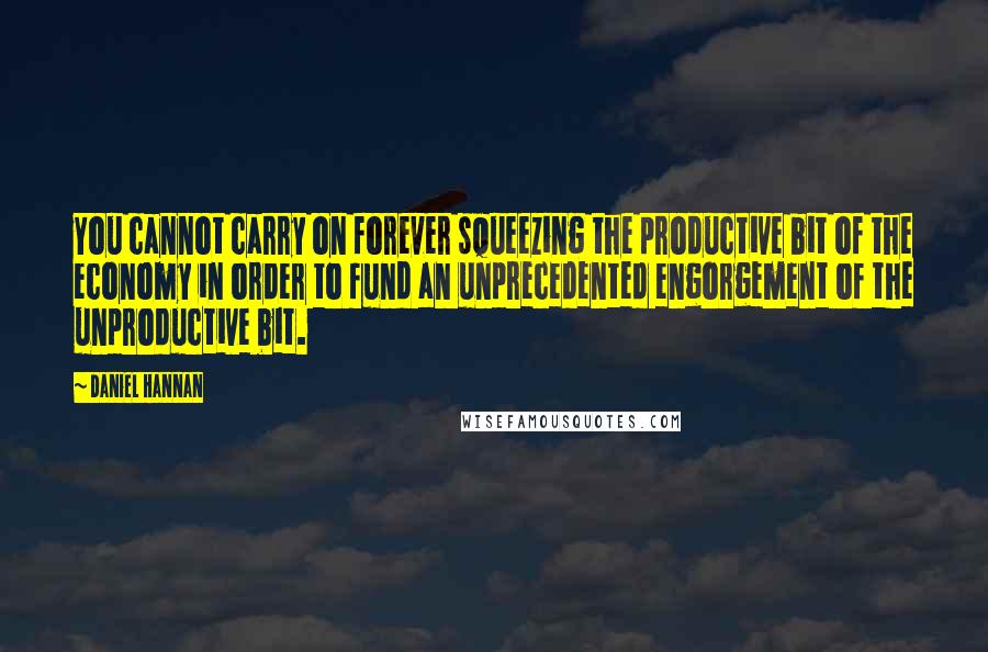 Daniel Hannan quotes: You cannot carry on forever squeezing the productive bit of the economy in order to fund an unprecedented engorgement of the unproductive bit.