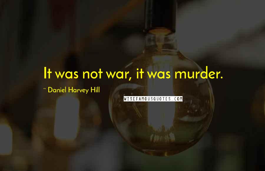 Daniel Harvey Hill quotes: It was not war, it was murder.