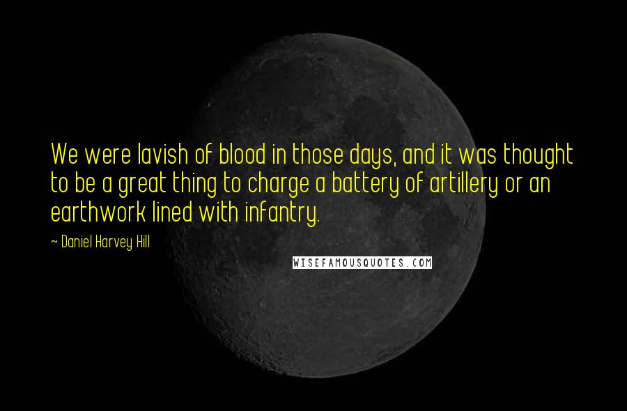 Daniel Harvey Hill quotes: We were lavish of blood in those days, and it was thought to be a great thing to charge a battery of artillery or an earthwork lined with infantry.