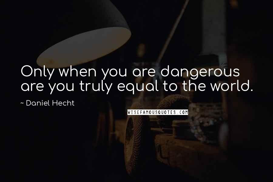 Daniel Hecht quotes: Only when you are dangerous are you truly equal to the world.