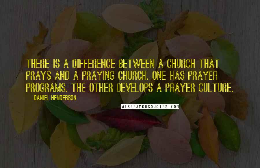 Daniel Henderson quotes: There is a difference between a church that prays and a praying church. One has prayer programs. The other develops a prayer culture.