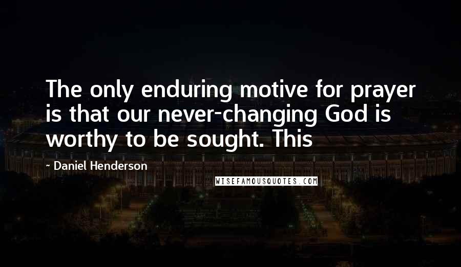 Daniel Henderson quotes: The only enduring motive for prayer is that our never-changing God is worthy to be sought. This