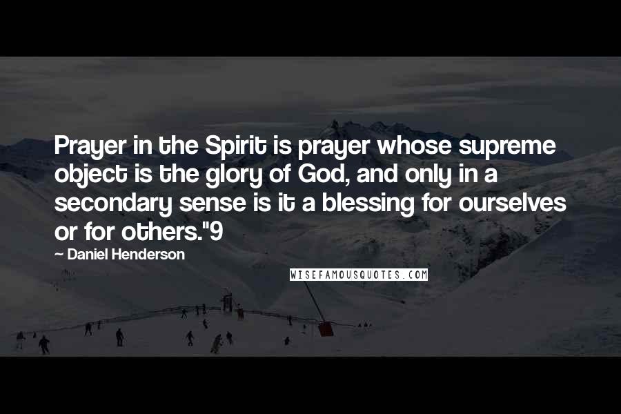 Daniel Henderson quotes: Prayer in the Spirit is prayer whose supreme object is the glory of God, and only in a secondary sense is it a blessing for ourselves or for others."9