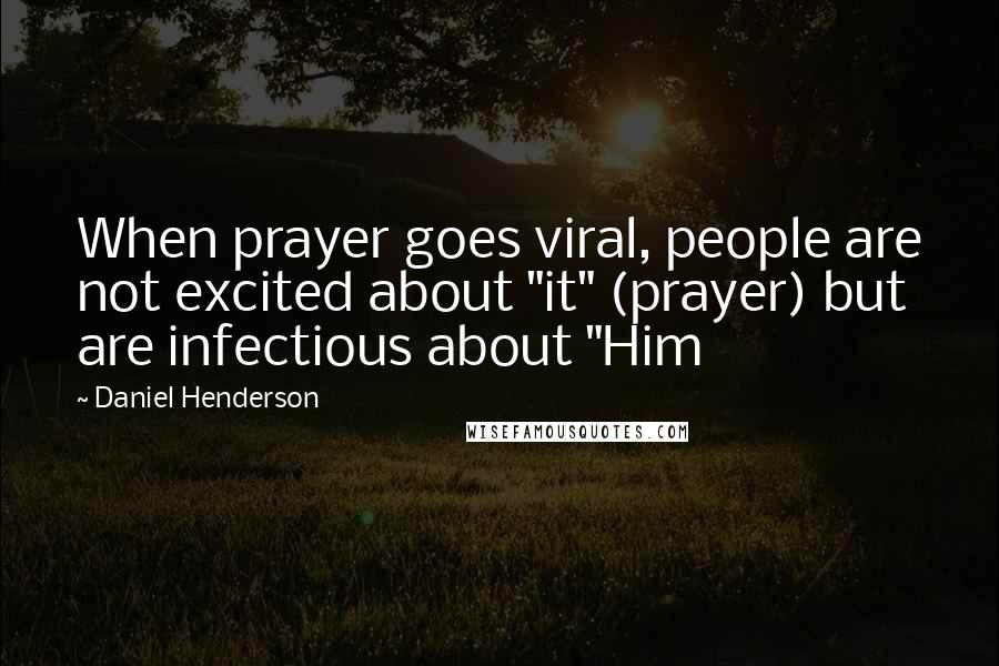 Daniel Henderson quotes: When prayer goes viral, people are not excited about "it" (prayer) but are infectious about "Him