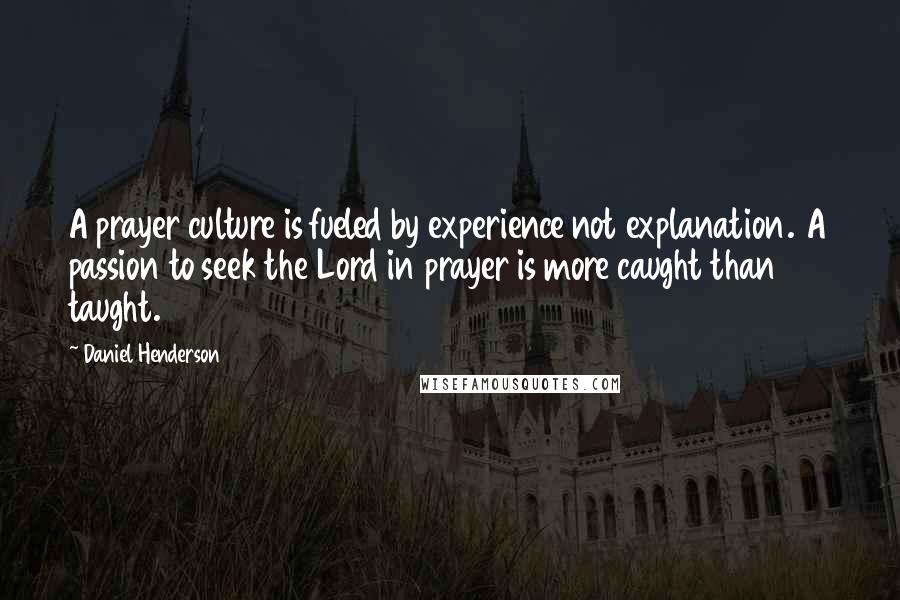 Daniel Henderson quotes: A prayer culture is fueled by experience not explanation. A passion to seek the Lord in prayer is more caught than taught.