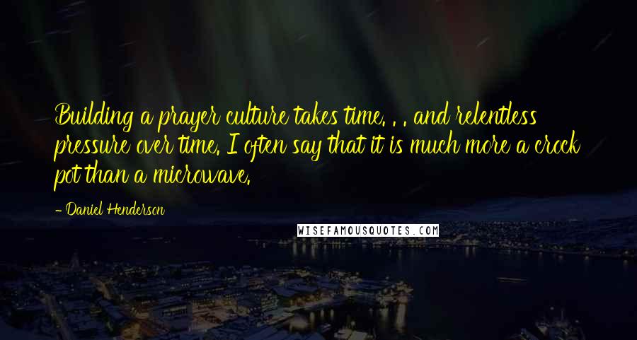 Daniel Henderson quotes: Building a prayer culture takes time. . . and relentless pressure over time. I often say that it is much more a crock pot than a microwave.