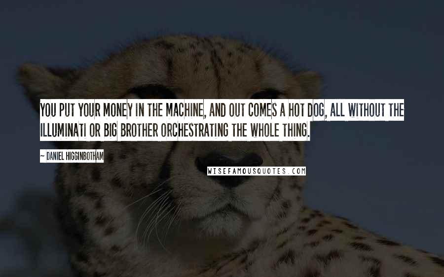 Daniel Higginbotham quotes: You put your money in the machine, and out comes a hot dog, all without the Illuminati or Big Brother orchestrating the whole thing.
