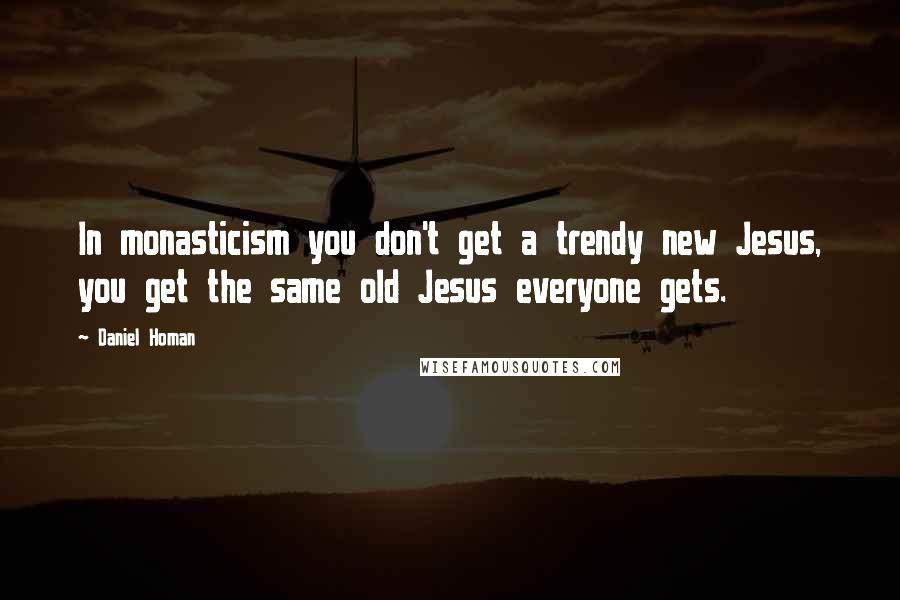 Daniel Homan quotes: In monasticism you don't get a trendy new Jesus, you get the same old Jesus everyone gets.