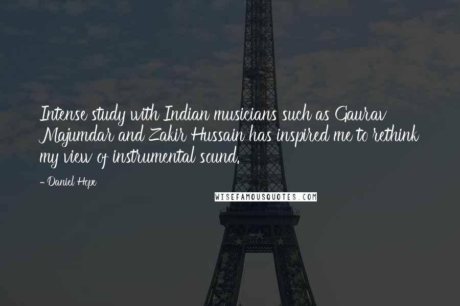 Daniel Hope quotes: Intense study with Indian musicians such as Gaurav Majumdar and Zakir Hussain has inspired me to rethink my view of instrumental sound.