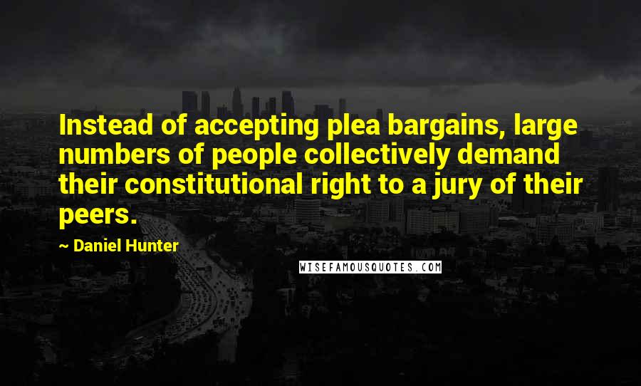 Daniel Hunter quotes: Instead of accepting plea bargains, large numbers of people collectively demand their constitutional right to a jury of their peers.