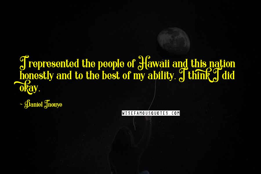 Daniel Inouye quotes: I represented the people of Hawaii and this nation honestly and to the best of my ability. I think I did okay.