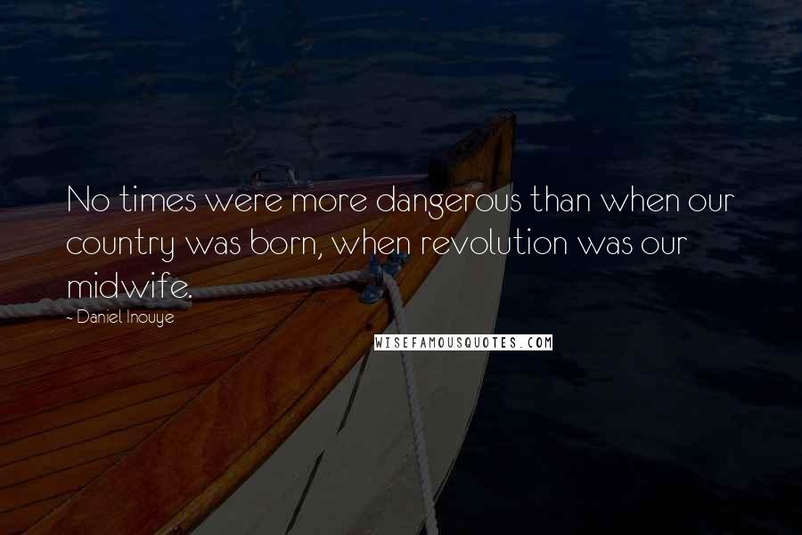 Daniel Inouye quotes: No times were more dangerous than when our country was born, when revolution was our midwife.