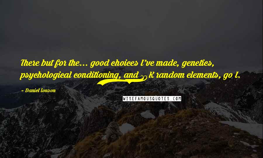 Daniel Ionson quotes: There but for the... good choices I've made, genetics, psychological conditioning, and 10K random elements, go I. Daniel Ionson quotes: There but for the... good choices I've made, genetics, psychological conditioning, and 10K random elements, go I.