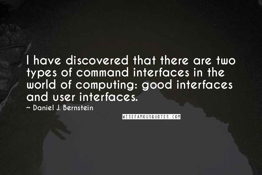Daniel J. Bernstein quotes: I have discovered that there are two types of command interfaces in the world of computing: good interfaces and user interfaces. Daniel J. Bernstein quotes: I have discovered that there are two types of command interfaces in the world of computing: good interfaces and user interfaces.