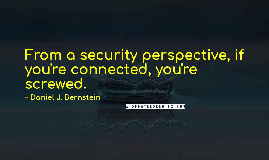 Daniel J. Bernstein quotes: From a security perspective, if you're connected, you're screwed.