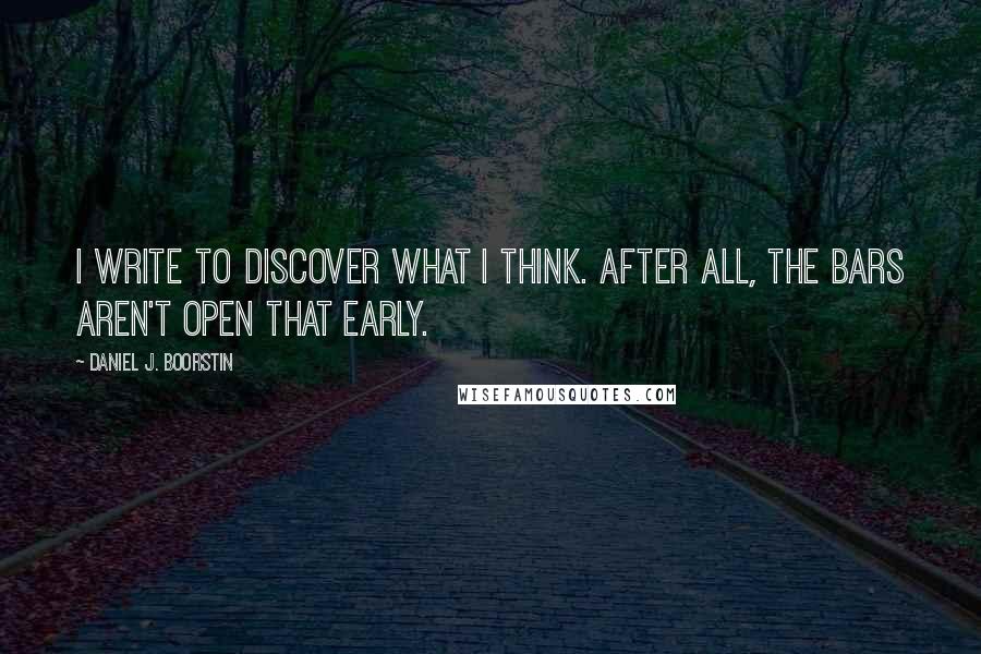 Daniel J. Boorstin quotes: I write to discover what I think. After all, the bars aren't open that early.