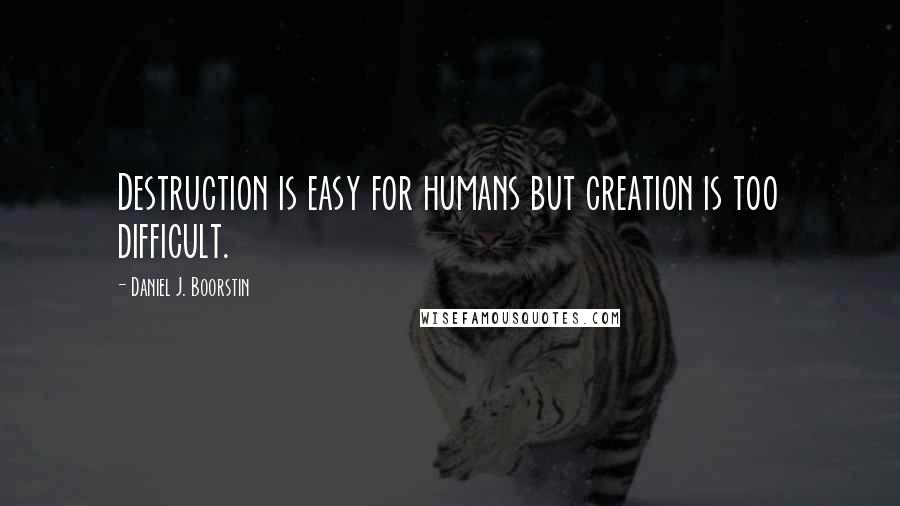 Daniel J. Boorstin quotes: Destruction is easy for humans but creation is too difficult.
