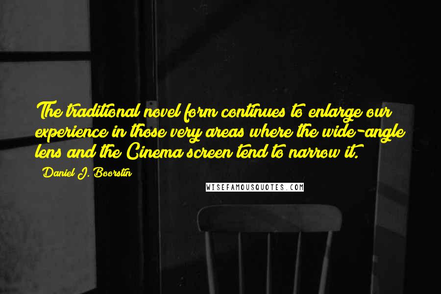 Daniel J. Boorstin quotes: The traditional novel form continues to enlarge our experience in those very areas where the wide-angle lens and the Cinema screen tend to narrow it.
