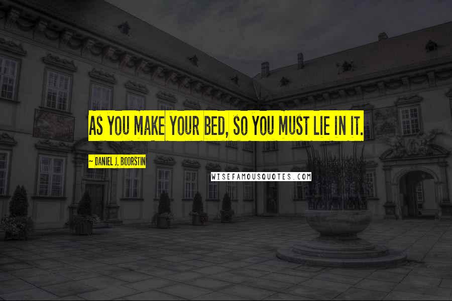 Daniel J. Boorstin quotes: As you make your bed, so you must lie in it.