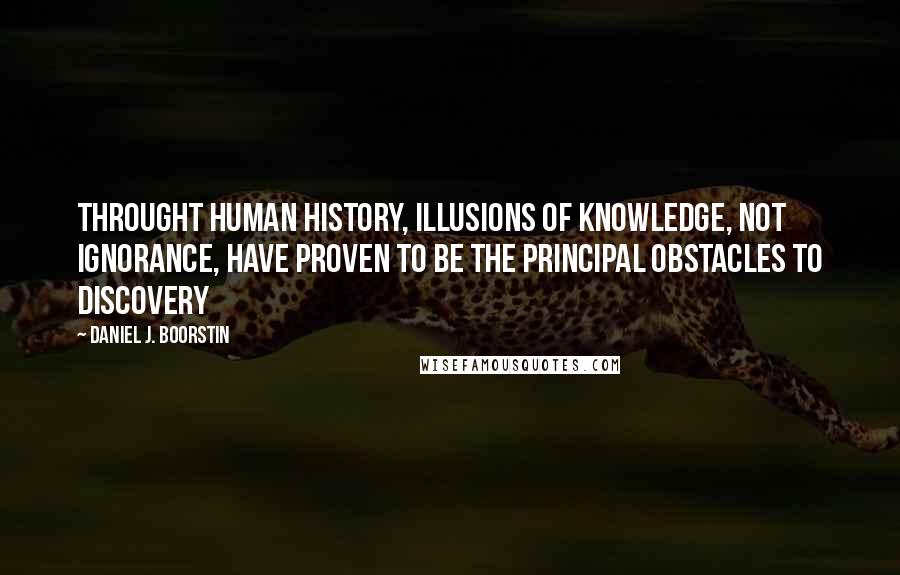 Daniel J. Boorstin quotes: Throught human history, illusions of knowledge, not ignorance, have proven to be the principal obstacles to discovery
