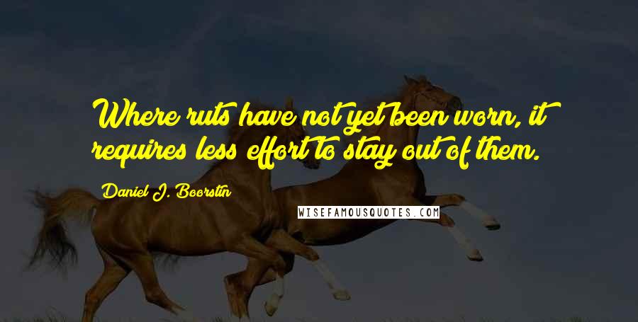 Daniel J. Boorstin quotes: Where ruts have not yet been worn, it requires less effort to stay out of them.