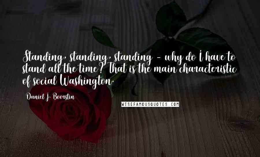 Daniel J. Boorstin quotes: Standing, standing, standing - why do I have to stand all the time? That is the main characteristic of social Washington.