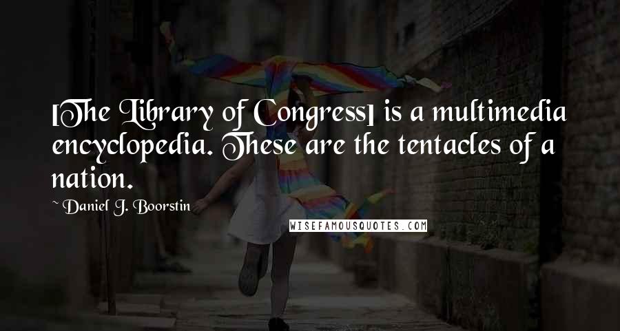 Daniel J. Boorstin quotes: [The Library of Congress] is a multimedia encyclopedia. These are the tentacles of a nation.