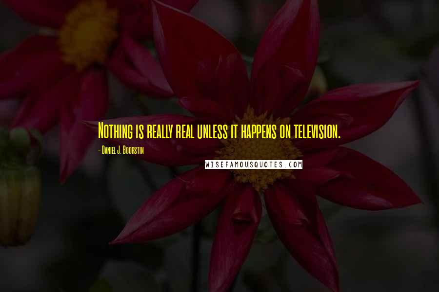 Daniel J. Boorstin quotes: Nothing is really real unless it happens on television.