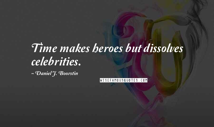 Daniel J. Boorstin quotes: Time makes heroes but dissolves celebrities.