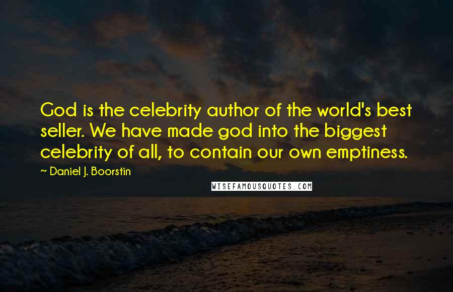 Daniel J. Boorstin quotes: God is the celebrity author of the world's best seller. We have made god into the biggest celebrity of all, to contain our own emptiness.