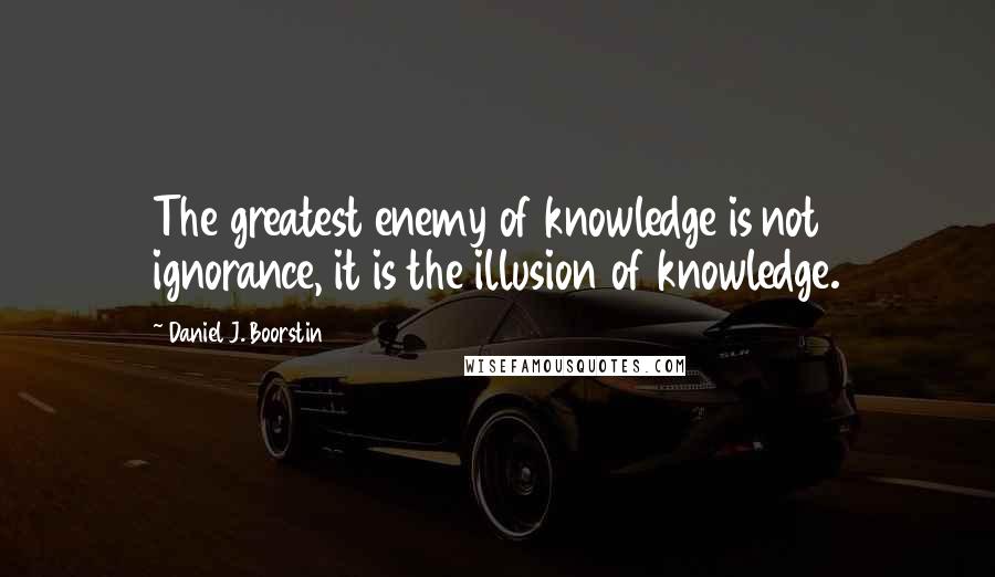 Daniel J. Boorstin quotes: The greatest enemy of knowledge is not ignorance, it is the illusion of knowledge.