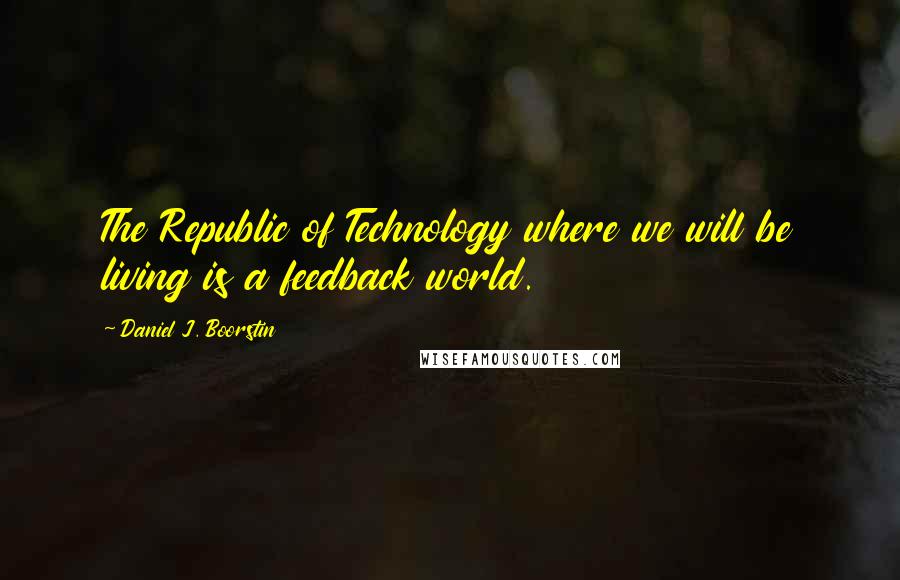 Daniel J. Boorstin quotes: The Republic of Technology where we will be living is a feedback world.