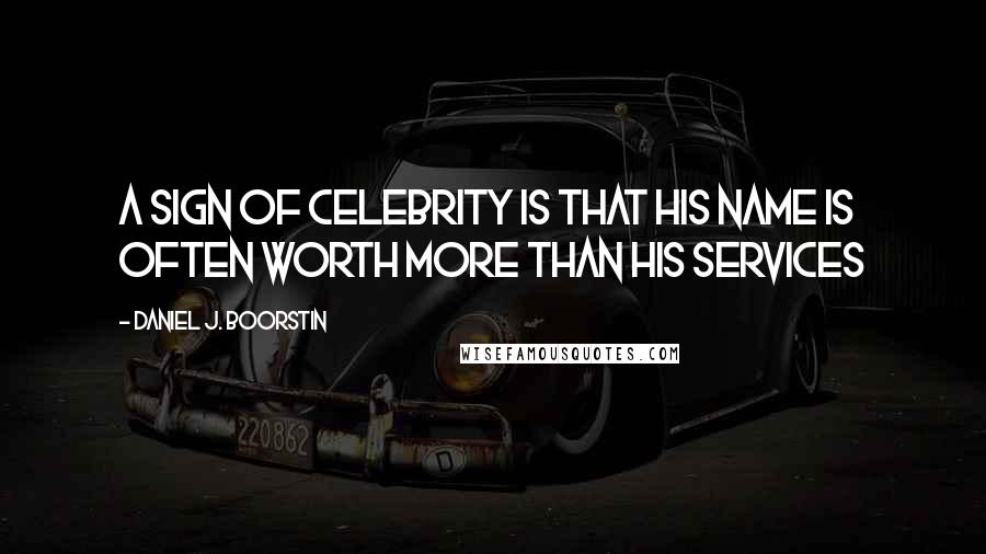 Daniel J. Boorstin quotes: A sign of celebrity is that his name is often worth more than his services